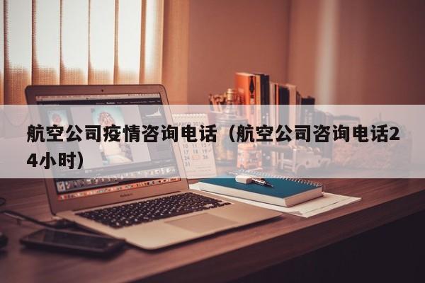 航空公司疫情咨询电话（航空公司咨询电话24小时）