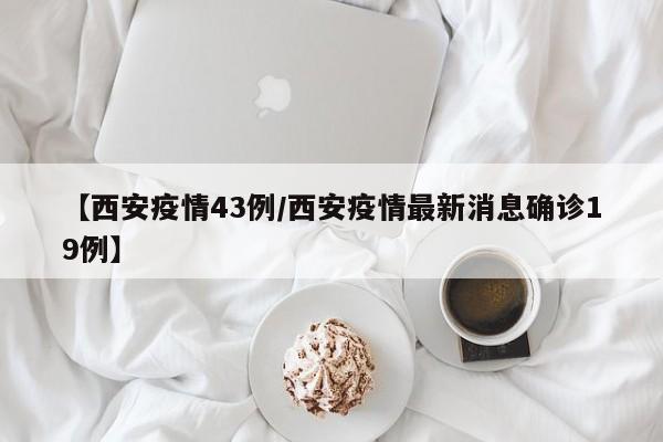 【西安疫情43例/西安疫情最新消息确诊19例】