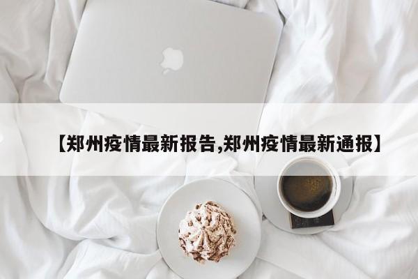 【郑州疫情最新报告,郑州疫情最新通报】