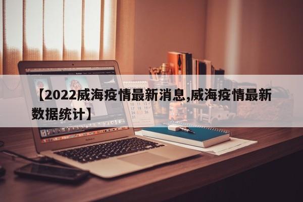 【2022威海疫情最新消息,威海疫情最新数据统计】