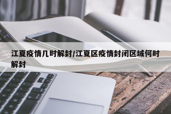 江夏疫情几时解封/江夏区疫情封闭区域何时解封