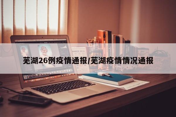 芜湖26例疫情通报/芜湖疫情情况通报