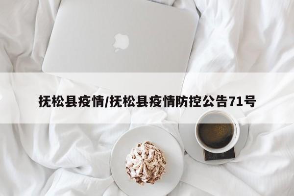 抚松县疫情/抚松县疫情防控公告71号