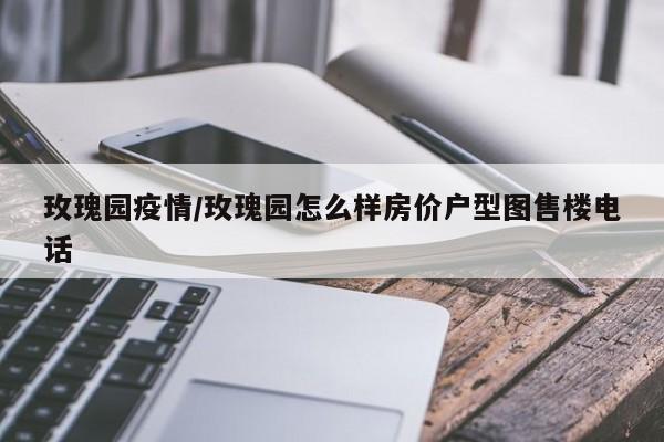 玫瑰园疫情/玫瑰园怎么样房价户型图售楼电话
