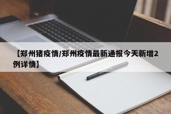 【郑州猪疫情/郑州疫情最新通报今天新增2例详情】