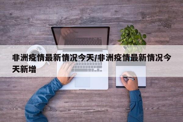非洲疫情最新情况今天/非洲疫情最新情况今天新增