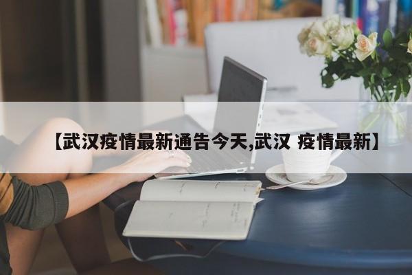 【武汉疫情最新通告今天,武汉 疫情最新】