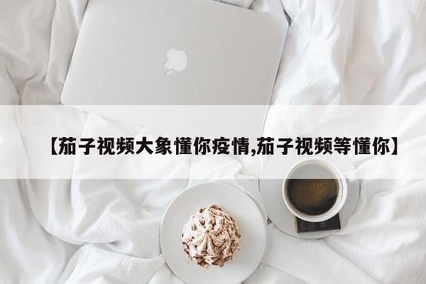 【茄子视频大象懂你疫情,茄子视频等懂你】
