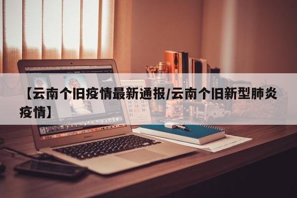 【云南个旧疫情最新通报/云南个旧新型肺炎疫情】