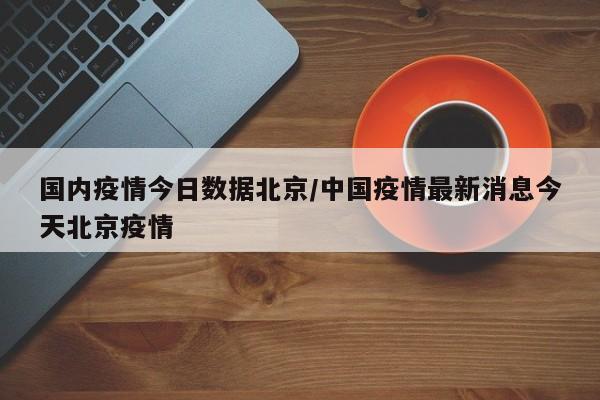 国内疫情今日数据北京/中国疫情最新消息今天北京疫情