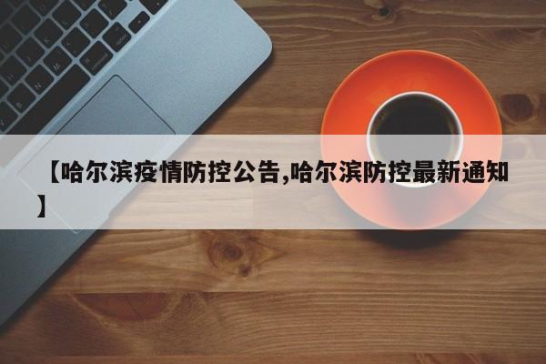【哈尔滨疫情防控公告,哈尔滨防控最新通知】