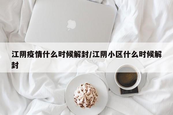 江阴疫情什么时候解封/江阴小区什么时候解封