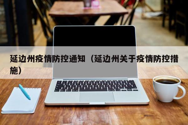 延边州疫情防控通知（延边州关于疫情防控措施）
