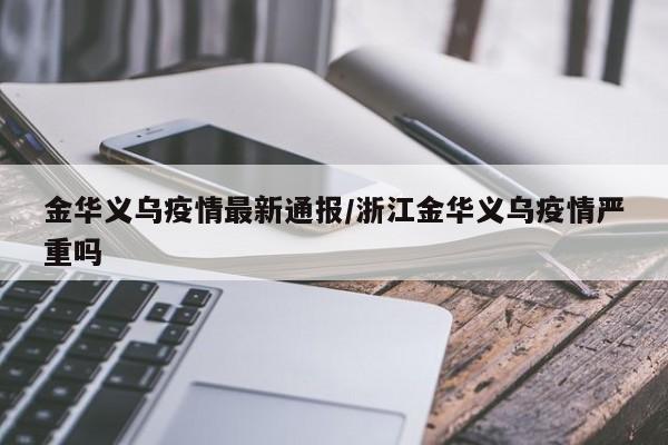 金华义乌疫情最新通报/浙江金华义乌疫情严重吗