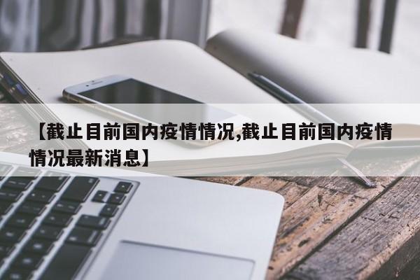 【截止目前国内疫情情况,截止目前国内疫情情况最新消息】