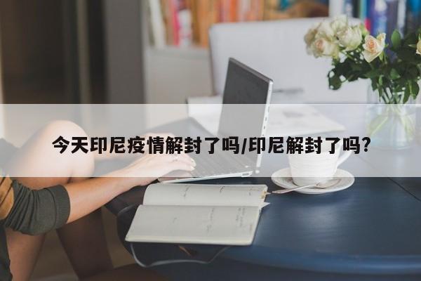 今天印尼疫情解封了吗/印尼解封了吗?