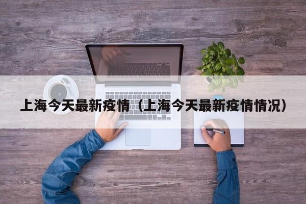 上海今天最新疫情（上海今天最新疫情情况）