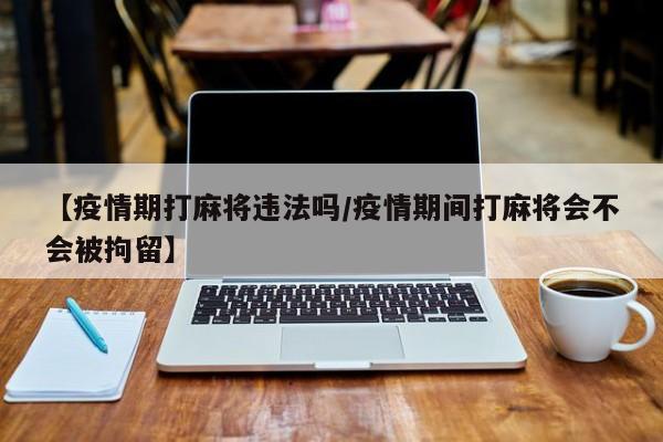 【疫情期打麻将违法吗/疫情期间打麻将会不会被拘留】