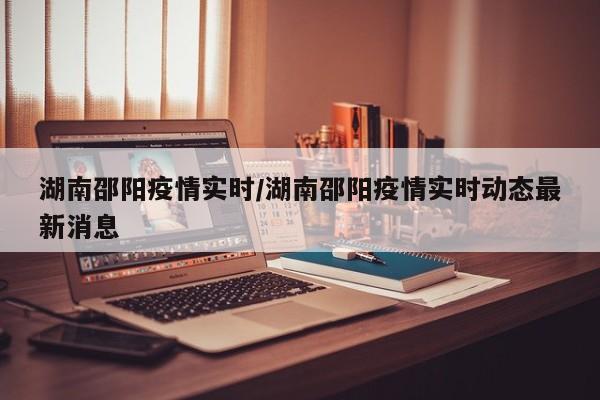 湖南邵阳疫情实时/湖南邵阳疫情实时动态最新消息
