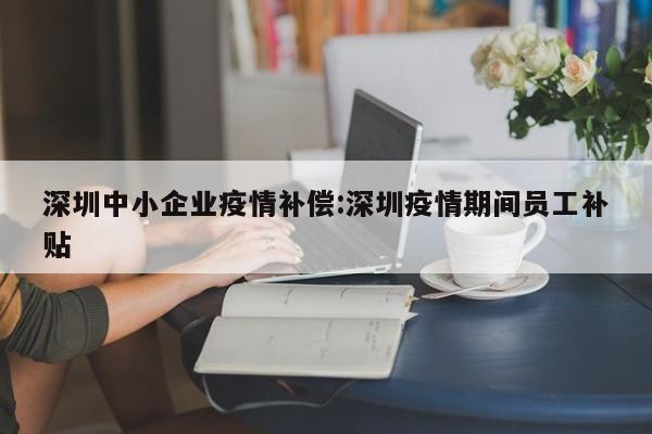 深圳中小企业疫情补偿:深圳疫情期间员工补贴