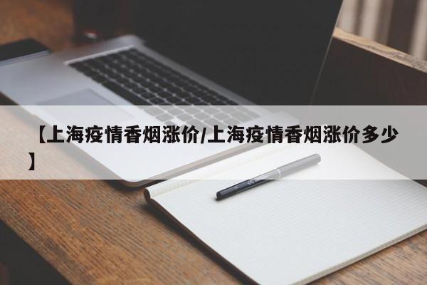 【上海疫情香烟涨价/上海疫情香烟涨价多少】