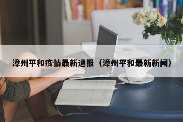 漳州平和疫情最新通报（漳州平和最新新闻）