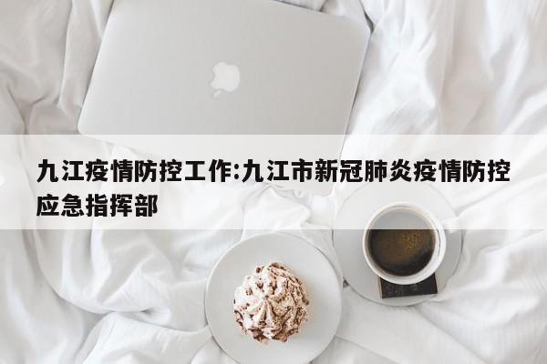 九江疫情防控工作:九江市新冠肺炎疫情防控应急指挥部