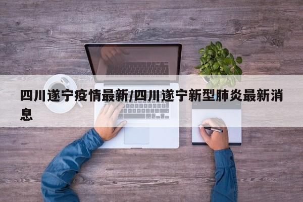四川遂宁疫情最新/四川遂宁新型肺炎最新消息