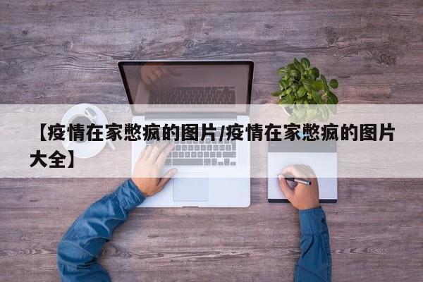 【疫情在家憋疯的图片/疫情在家憋疯的图片大全】