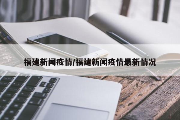 福建新闻疫情/福建新闻疫情最新情况