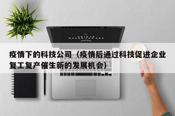 疫情下的科技公司（疫情后通过科技促进企业复工复产催生新的发展机会）
