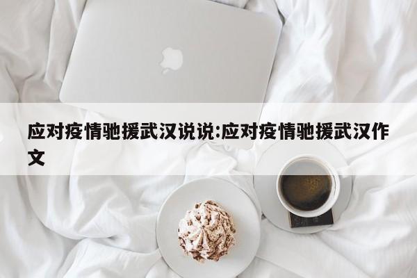 应对疫情驰援武汉说说:应对疫情驰援武汉作文