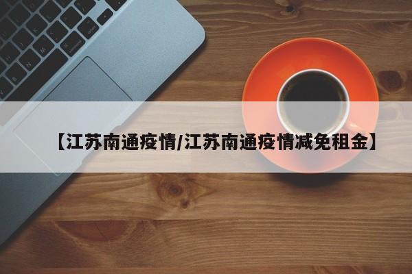 【江苏南通疫情/江苏南通疫情减免租金】