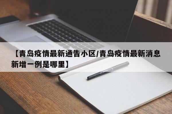 【青岛疫情最新通告小区/青岛疫情最新消息新增一例是哪里】