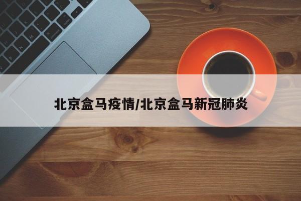 北京盒马疫情/北京盒马新冠肺炎