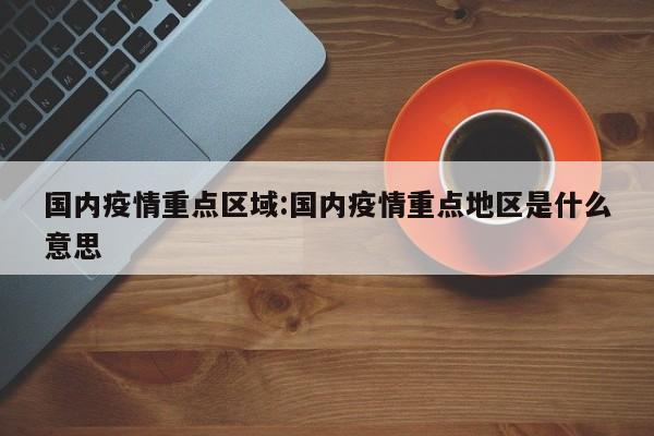 国内疫情重点区域:国内疫情重点地区是什么意思