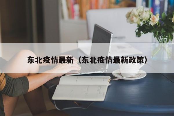 东北疫情最新（东北疫情最新政策）