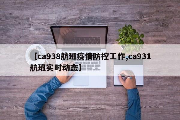 【ca938航班疫情防控工作,ca931航班实时动态】