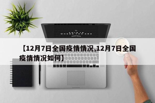 【12月7日全国疫情情况,12月7日全国疫情情况如何】