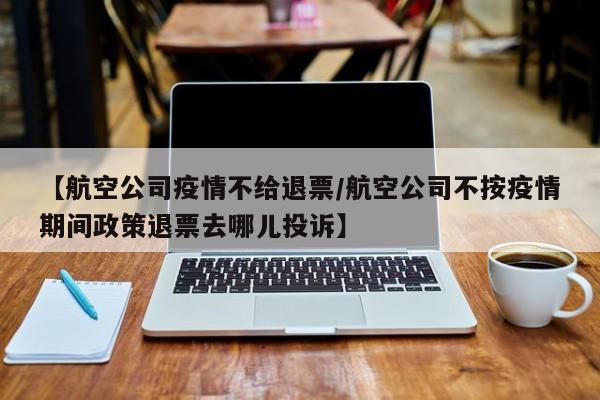 【航空公司疫情不给退票/航空公司不按疫情期间政策退票去哪儿投诉】