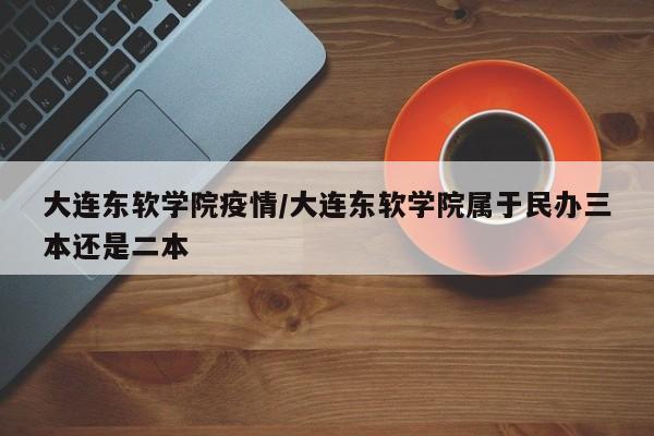 大连东软学院疫情/大连东软学院属于民办三本还是二本