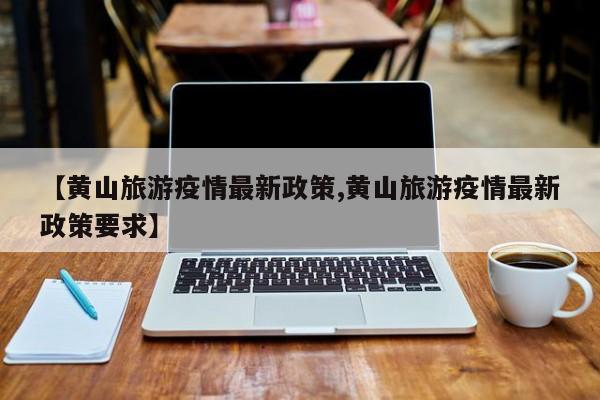 【黄山旅游疫情最新政策,黄山旅游疫情最新政策要求】