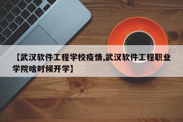 【武汉软件工程学校疫情,武汉软件工程职业学院啥时候开学】