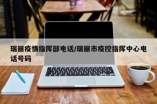 瑞丽疫情指挥部电话/瑞丽市疫控指挥中心电话号码