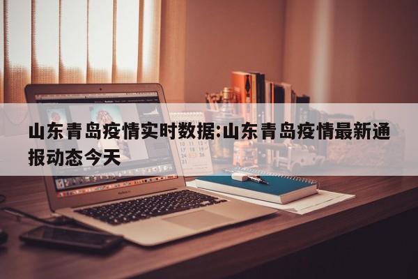 山东青岛疫情实时数据:山东青岛疫情最新通报动态今天