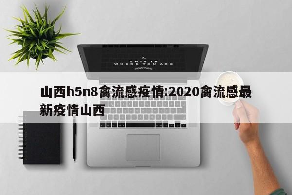 山西h5n8禽流感疫情:2020禽流感最新疫情山西