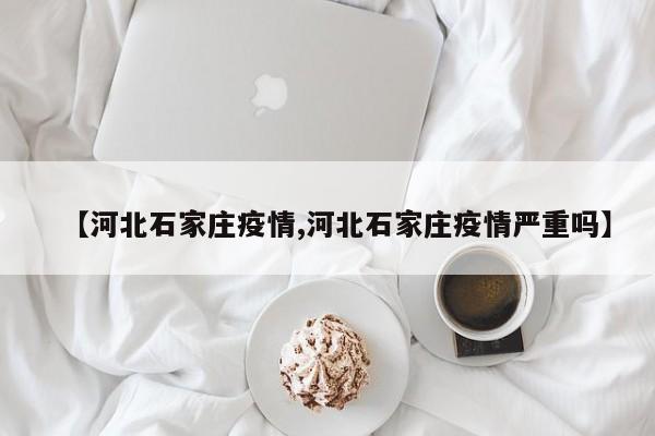 【河北石家庄疫情,河北石家庄疫情严重吗】