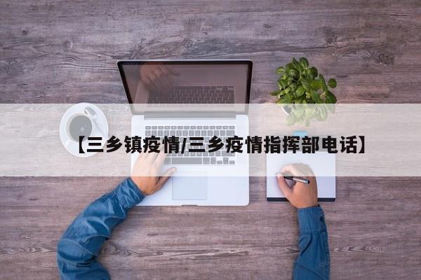 【三乡镇疫情/三乡疫情指挥部电话】