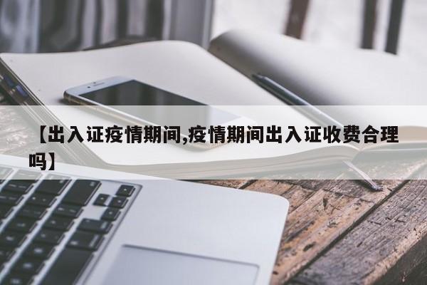 【出入证疫情期间,疫情期间出入证收费合理吗】