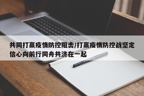 共同打赢疫情防控阻击/打赢疫情防控战坚定信心向前行同舟共济在一起